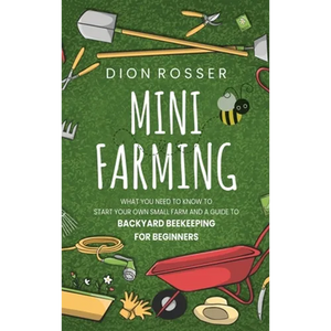Mini Farming: What You Need to Know to Start Your Own Small Farm and a Guide to Backyard Beekeeping for Beginners - Hardcover
