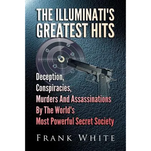 The Illuminati's Greatest Hits: Deception, Conspiracies, Murders And Assassinations By The World's Most Powerful Secret Society - Paperback