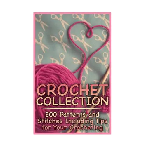 Crochet Collection: 200 Patterns and Stitches Including Tips for Your Crocheting: (Crochet Patterns, Crochet Stitches) - Paperback