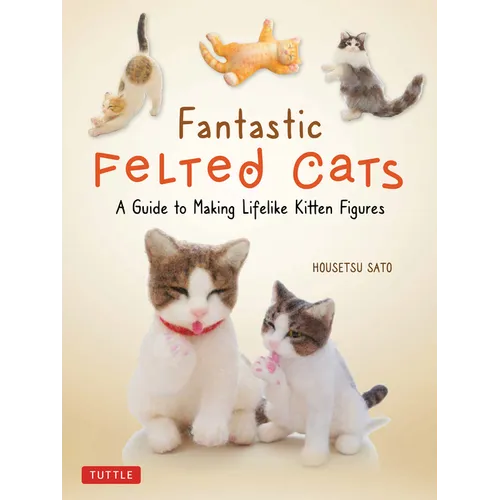Fantastic Felted Cats: A Guide to Making Lifelike Kitten Figures (with Full-Size Templates) - Paperback