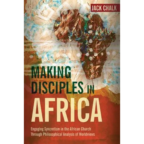 Making Disciples in Africa: Engaging Syncretism in the African Church Through Philosophical Analysis of Worldviews - Paperback