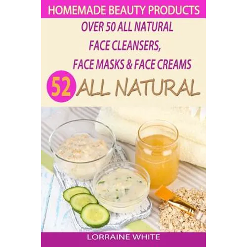 Homemade Beauty Products: Over 50 All Natural Recipes For Face Masks, Facial Cleansers & Face Creams: Natural Organic Skin Care Recipes For Yout - Paperback
