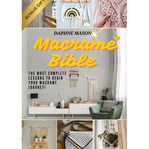 The Macramé Bible: A Complete Guide on the Art of Macramé, How to Do It And Various Macramé Projects For Beginners Step By Step - Paperback