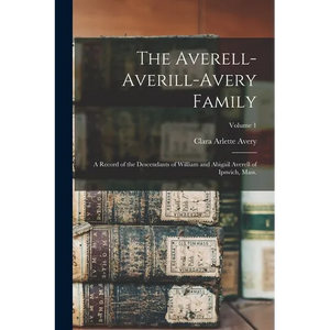 The Averell-Averill-Avery Family: A Record of the Descendants of William and Abigail Averell of Ipswich, Mass.; Volume 1 - Paperback