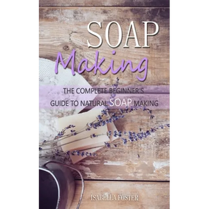 Soap Making: The Complete Beginner's Guide to Natural Soap Making - Paperback