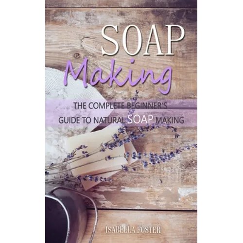 Soap Making: The Complete Beginner's Guide to Natural Soap Making - Paperback