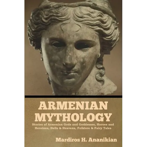 Armenian Mythology: Stories of Armenian Gods and Goddesses, Heroes and Heroines, Hells & Heavens, Folklore & Fairy Tales - Paperback