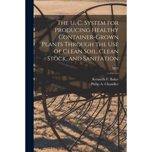 The U. C. System for Producing Healthy Container-grown Plants Through the Use of Clean Soil, Clean Stock, and Sanitation; M23 - Paperback