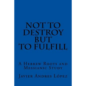 Not to Destroy but to Fulfill: A Hebrew Roots and Messianic Study - Paperback