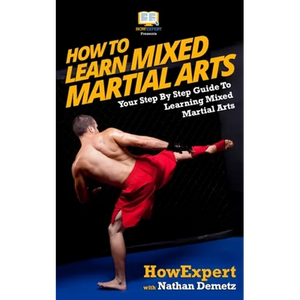 How To Learn Mixed Martial Arts: Your Step-By-Step Guide To Learning Mixed Martial Arts - Paperback