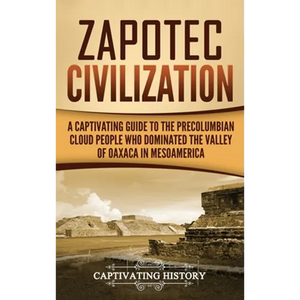 Zapotec Civilization: A Captivating Guide to the Pre-Columbian Cloud People Who Dominated the Valley of Oaxaca in Mesoamerica - Hardcover