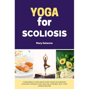 Yoga for Scoliosis: A Beginner's 3-Step Quick Start Guide on Managing Scoliosis Through Yoga and the Ayurvedic Diet, with Sample Recipes - Paperback