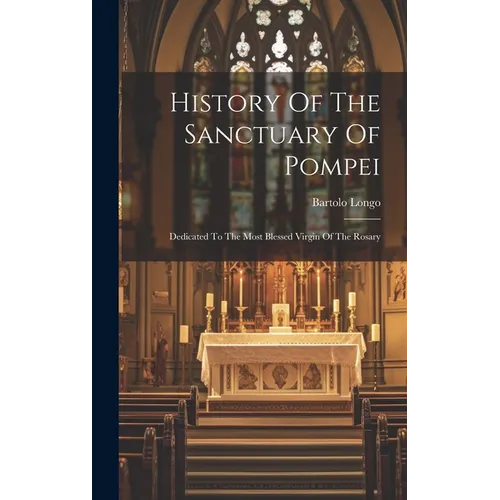 History Of The Sanctuary Of Pompei: Dedicated To The Most Blessed Virgin Of The Rosary - Hardcover