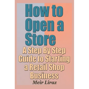 How to Open a Store - A Step by Step Guide to Starting a Retail Shop Business - Paperback