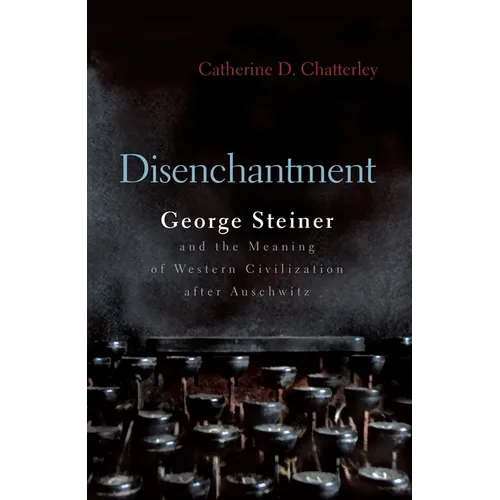 Disenchantment: George Steiner and Meaning of Western Civilization After Auschwitz - Hardcover