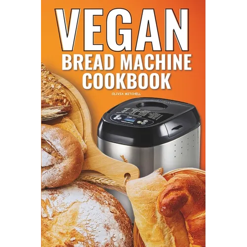 Vegan Bread Machine Cookbook: Easy Vegan Recipes for Baking Bread Without Eggs or Dairy and Fresh Loaves