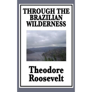 Through the Brazilian Wilderness: Or My Voyage Along the River of Doubt - Hardcover