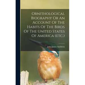 Ornithological Biography Or An Account Of The Habits Of The Birds Of The United States Of America (etc.) - Hardcover