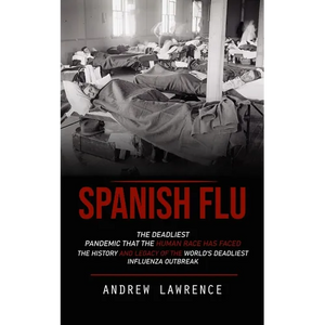 Spanish Flu: The Deadliest Pandemic That the Human Race Has Faced (The History and Legacy of the World's Deadliest Influenza Outbreak) - Paperback