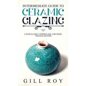 Intermediate Guide to Ceramic Glazing: Layer Glazes, Underglaze, and Make Triaxial Blends - Hardcover