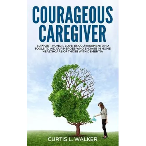 Courageous Caregiver: Support, encouragement, and tools to aid our heroes who partake in home healthcare for those with dementia. - Paperback