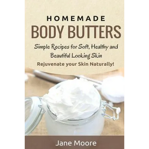 Homemade Body Butters: Simple Recipes for Soft, Healthy, and Beautiful Looking Skin. Rejuvenate your Skin Naturally! - Paperback