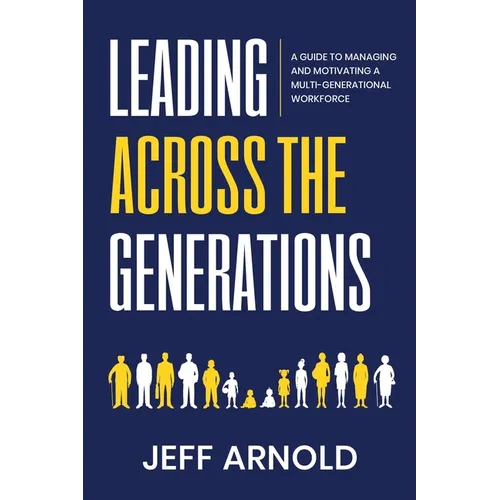 Leading Across Generations: A Guide to Managing and Motivating A Multi-Generational Workforce - Paperback