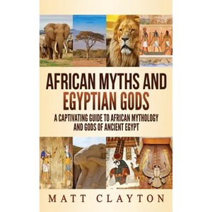 African Myths and Egyptian Gods: A Captivating Guide to African Mythology and Gods of Ancient Egypt - Hardcover