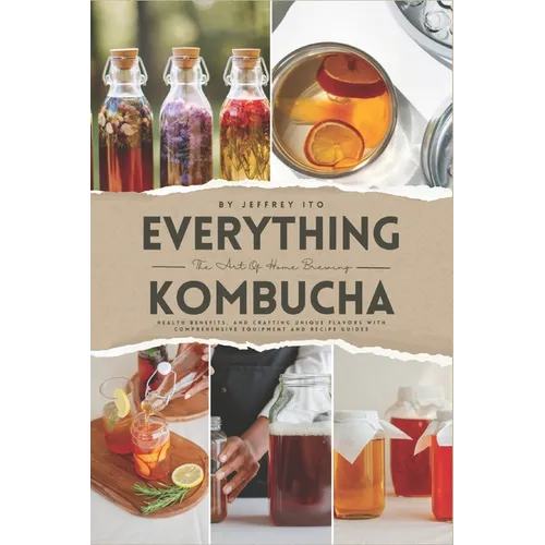 Everything Kombucha: The Art Of Home Brewing, Health Benefits, And Crafting Unique Flavors With Comprehensive Equipment And Recipe Guides - Paperback