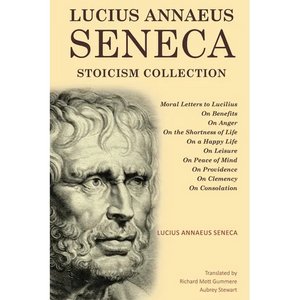 Lucius Annaeus Seneca Stoicism Collection: Moral Letters to Lucilius, On Benefits, On Anger, On the Shortness of Life, On a Happy Life, On Leisure, On - Paperback