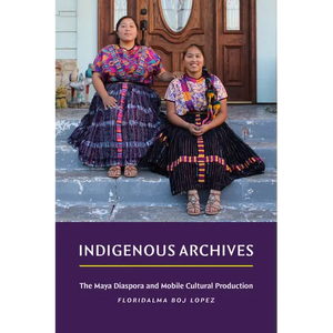 Indigenous Archives: The Maya Diaspora and Mobile Cultural Production - Hardcover