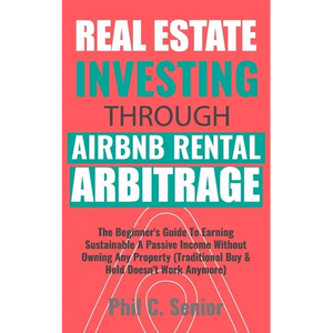 Real Estate Investing Through AirBNB Rental Arbitrage: The Beginner's Guide To Earning Sustainable A Passive Income Without Owning Any Property (Tradi - Paperback