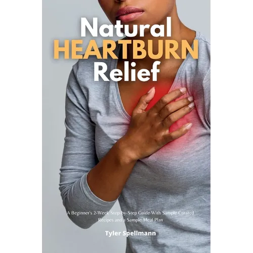 Natural Heartburn Relief: A Beginner's 2-Week Step-by-Step Guide With Sample Curated Recipes and a Sample Meal Plan - Paperback