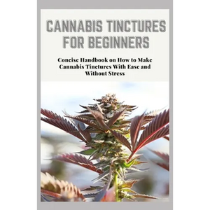 Cannabis Tinctures for Beginners: Concise Handbook on How to Make Cannabis Tinctures With Ease and Without Stress - Paperback