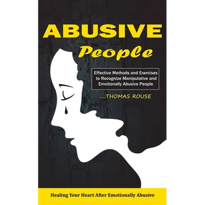 Abusive People: Healing Your Heart After Emotionally Abusive Relationship (Effective Methods and Exercises to Recognize Manipulative and Emotionally A - Paperback