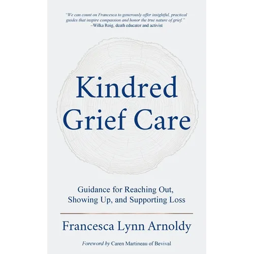 Kindred Grief Care: Guidance for Reaching Out, Showing Up, and Supporting Loss - Paperback