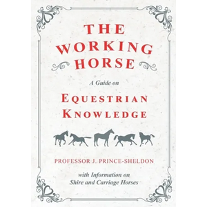 The Working Horse - A Guide on Equestrian Knowledge with Information on Shire and Carriage Horses - Paperback