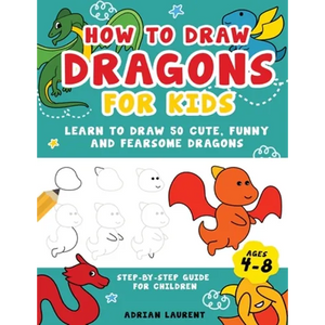 How to Draw Dragons for Kids 4-8: Learn to Draw 50 Cute, Funny and Fearsome Dragons Step-By-Step for Children - Paperback
