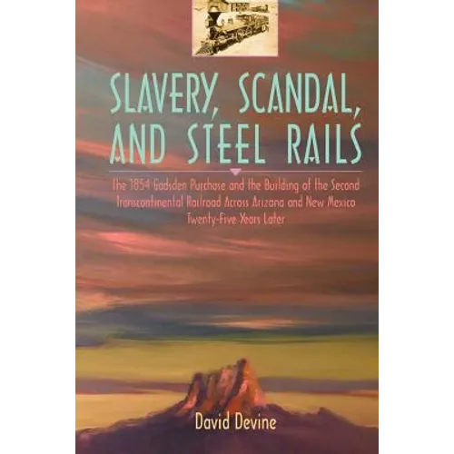 Slavery, Scandal, and Steel Rails: The 1854 Gadsden Purchase and the Building of the Second Transcontinental Railroad Across Arizona and New Mexico Tw - Paperback