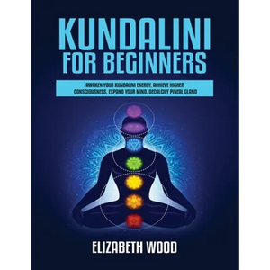 Kundalini for Beginners: Awaken Your Kundalini Energy, Achieve Higher Consciousness, Expand Your Mind, Decalcify Pineal Gland - Paperback
