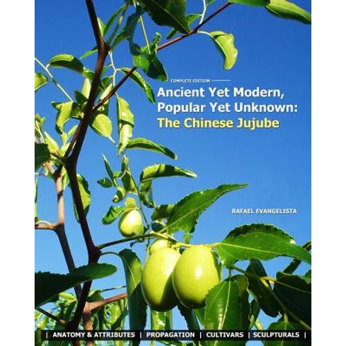 Ancient Yet Modern, Popular Yet Unknown: The Chinese Jujube: An In-Depth Guide to Growing and Propagating Chinese Jujubes - Paperback