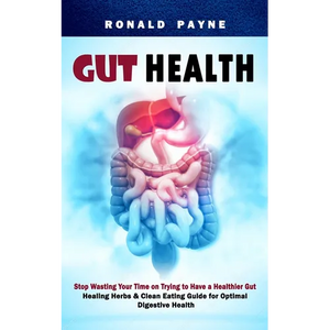 Gut Health: Stop Wasting Your Time on Trying to Have a Healthier Gut (Healing Herbs & Clean Eating Guide for Optimal Digestive Health) - Paperback