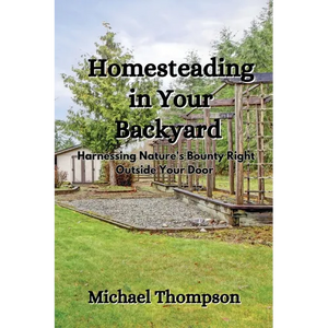 Homesteading in Your Backyard: Harnessing Nature's Bounty Right Outside Your Door - Paperback