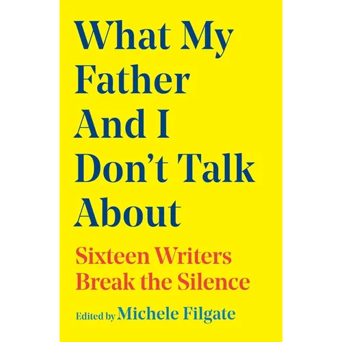 What My Father and I Don't Talk about: Sixteen Writers Break the Silence - Hardcover