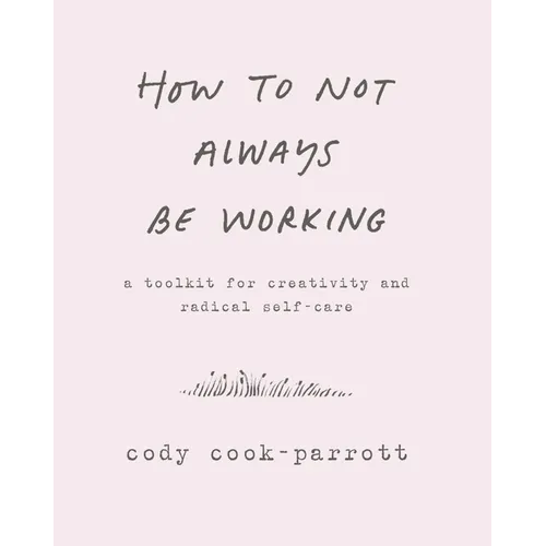 How to Not Always Be Working: A Toolkit for Creativity and Radical Self-Care - Paperback
