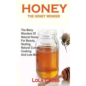 Honey!the Honey Wonder: The Many Wonders Of Natural Honey For Beauty, Healing, Natural Cures, Cooking And Lots More - Paperback