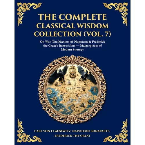 The Complete Classical Wisdom Collection (Vol. 7): On War, The Maxims of Napoleon & Frederick the Great's Instructions - Masterpieces of Modern Strate - Paperback