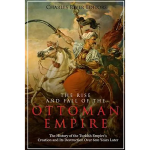 The Rise and Fall of the Ottoman Empire: The History of the Turkish Empire's Creation and Its Destruction Over 600 Years Later - Paperback