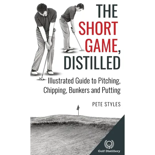 The Short Game, Distilled: Illustrated Guide to Pitching, Chipping, Bunkers and Putting - Hardcover