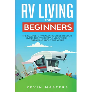 RV Living for Beginners: The Complete RV Camping Guide to Start Living the RV Lifestyle You've Been Dreaming About for Years - Paperback